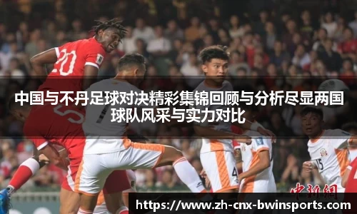 中国与不丹足球对决精彩集锦回顾与分析尽显两国球队风采与实力对比